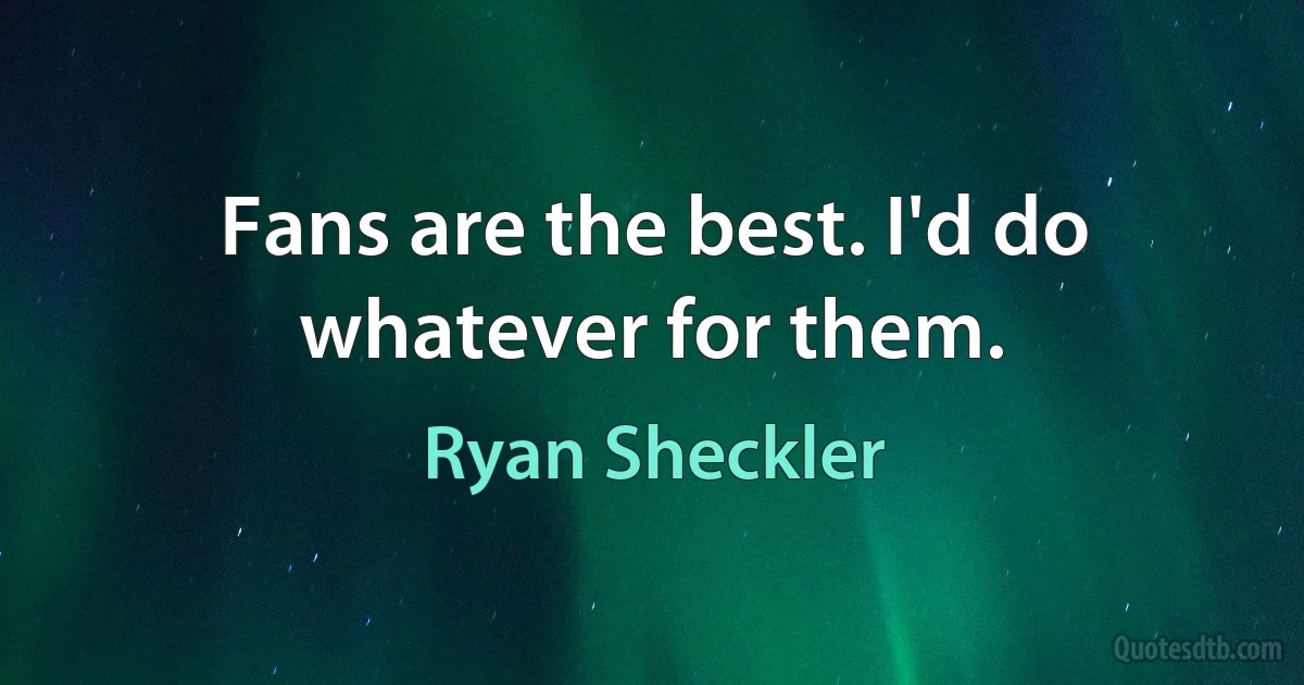 Fans are the best. I'd do whatever for them. (Ryan Sheckler)