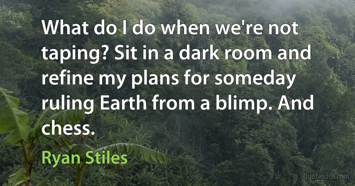 What do I do when we're not taping? Sit in a dark room and refine my plans for someday ruling Earth from a blimp. And chess. (Ryan Stiles)