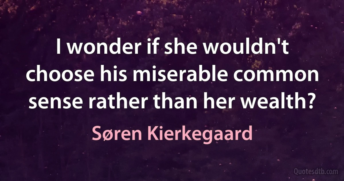 I wonder if she wouldn't choose his miserable common sense rather than her wealth? (Søren Kierkegaard)