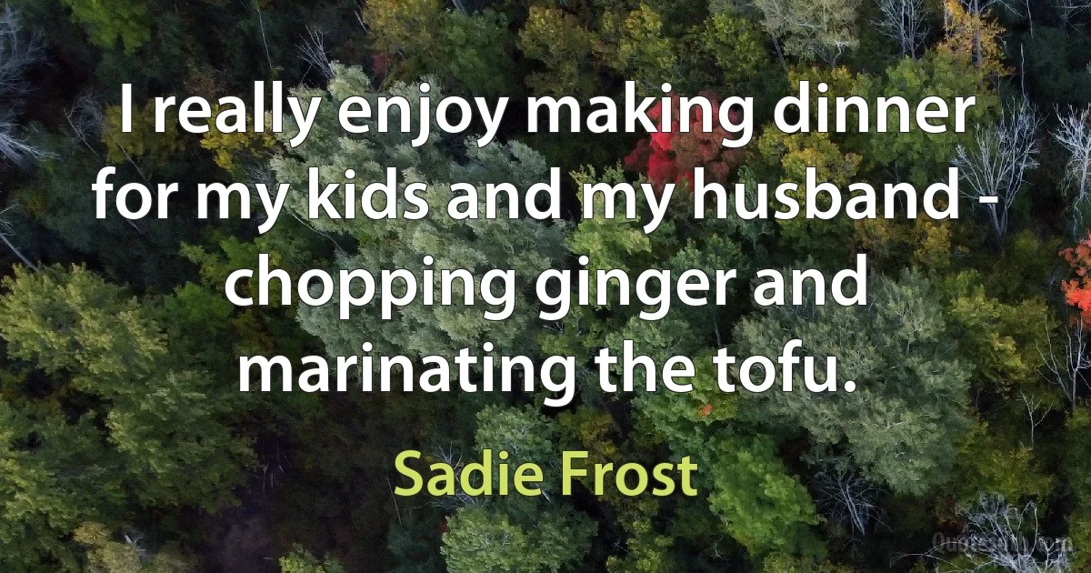 I really enjoy making dinner for my kids and my husband - chopping ginger and marinating the tofu. (Sadie Frost)