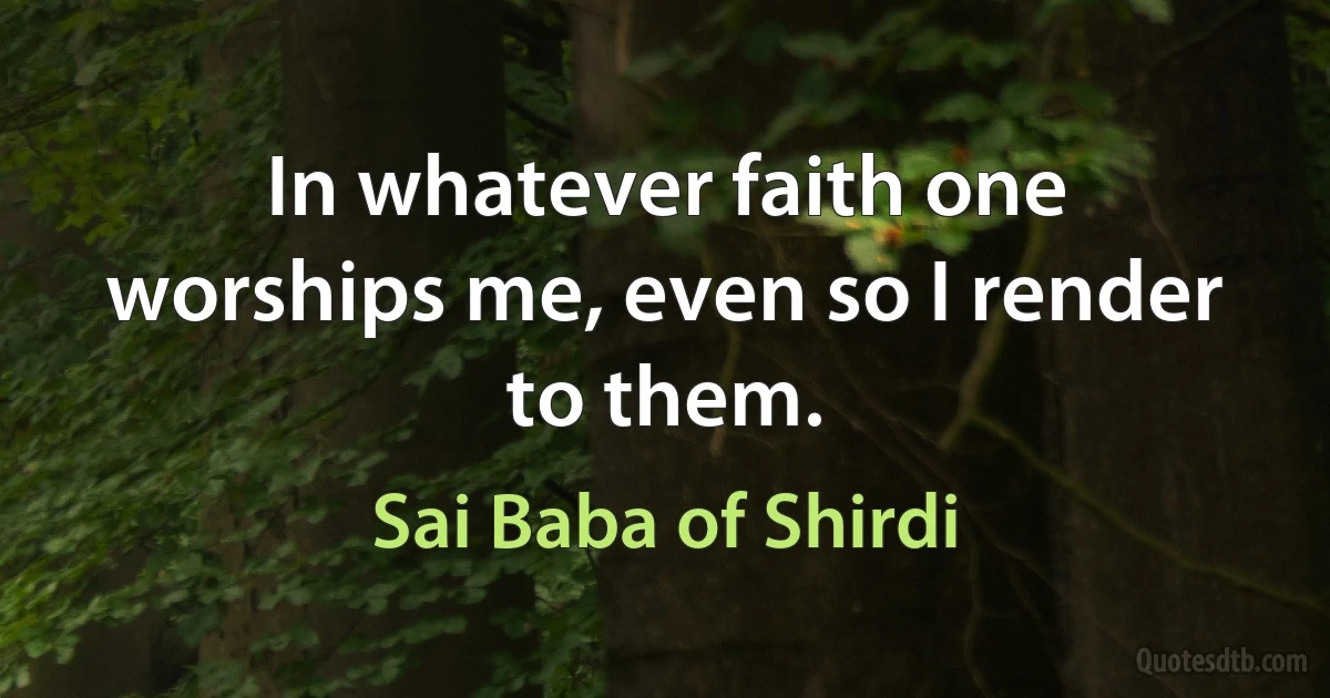 In whatever faith one worships me, even so I render to them. (Sai Baba of Shirdi)