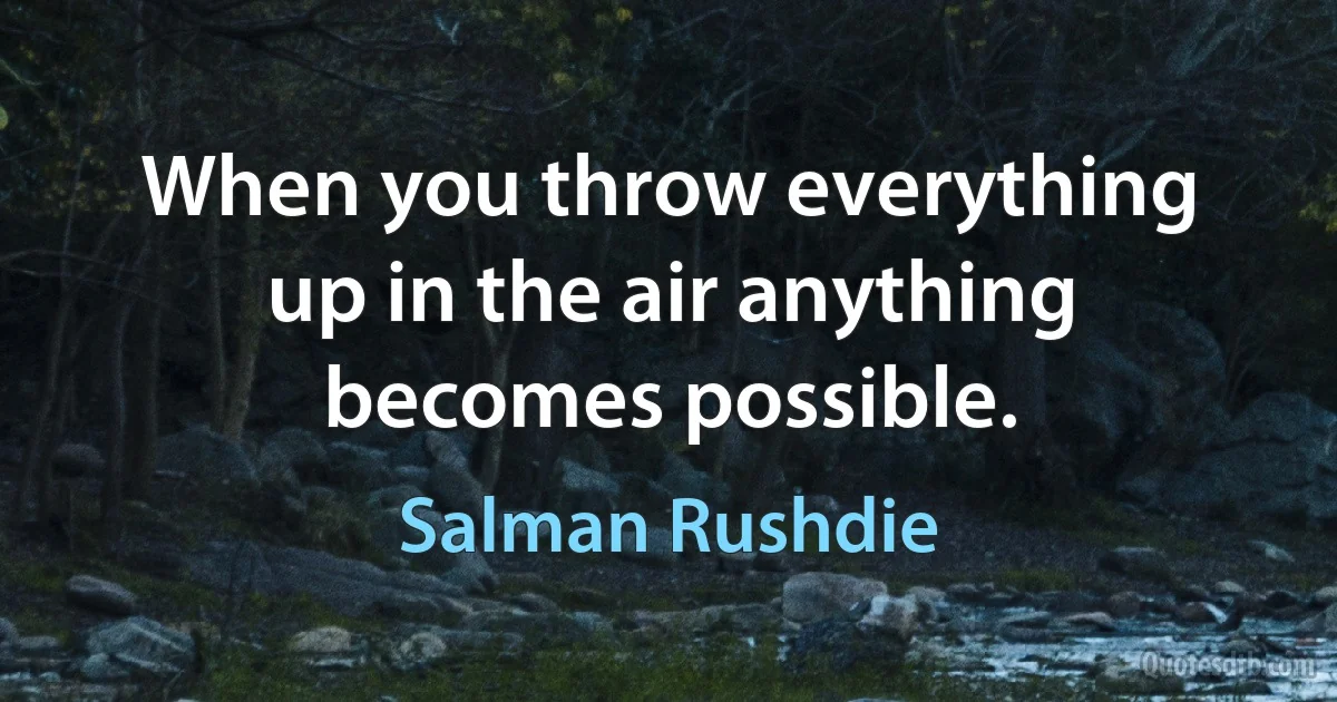 When you throw everything up in the air anything becomes possible. (Salman Rushdie)