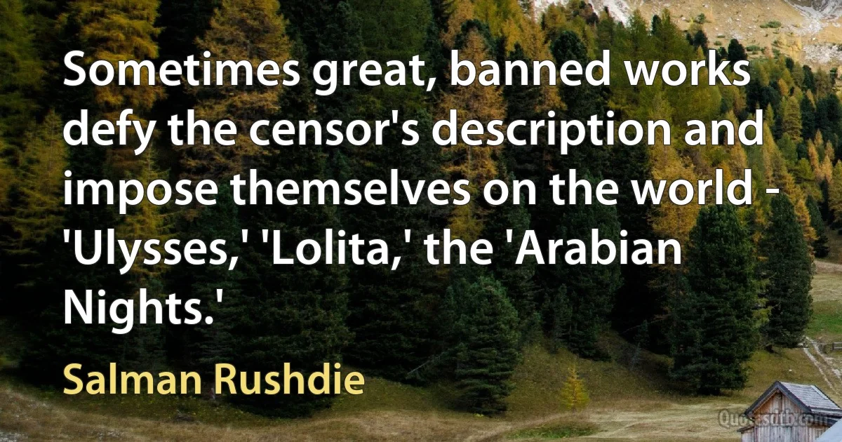 Sometimes great, banned works defy the censor's description and impose themselves on the world - 'Ulysses,' 'Lolita,' the 'Arabian Nights.' (Salman Rushdie)