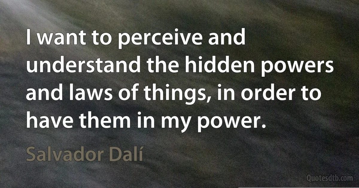 I want to perceive and understand the hidden powers and laws of things, in order to have them in my power. (Salvador Dalí)