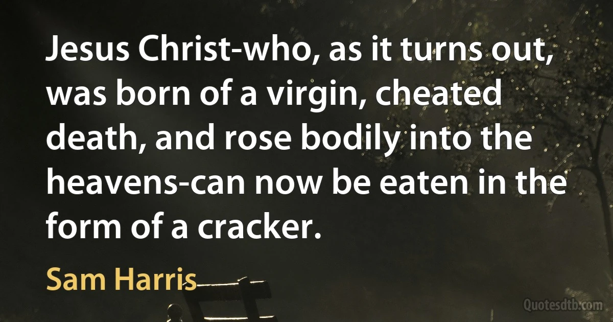 Jesus Christ-who, as it turns out, was born of a virgin, cheated death, and rose bodily into the heavens-can now be eaten in the form of a cracker. (Sam Harris)