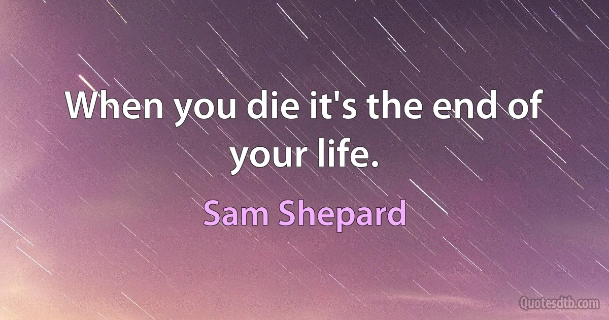 When you die it's the end of your life. (Sam Shepard)