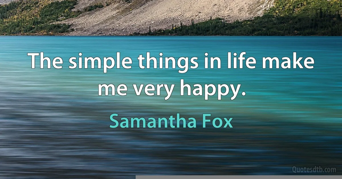 The simple things in life make me very happy. (Samantha Fox)