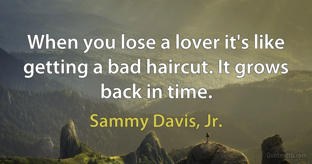 When you lose a lover it's like getting a bad haircut. It grows back in time. (Sammy Davis, Jr.)