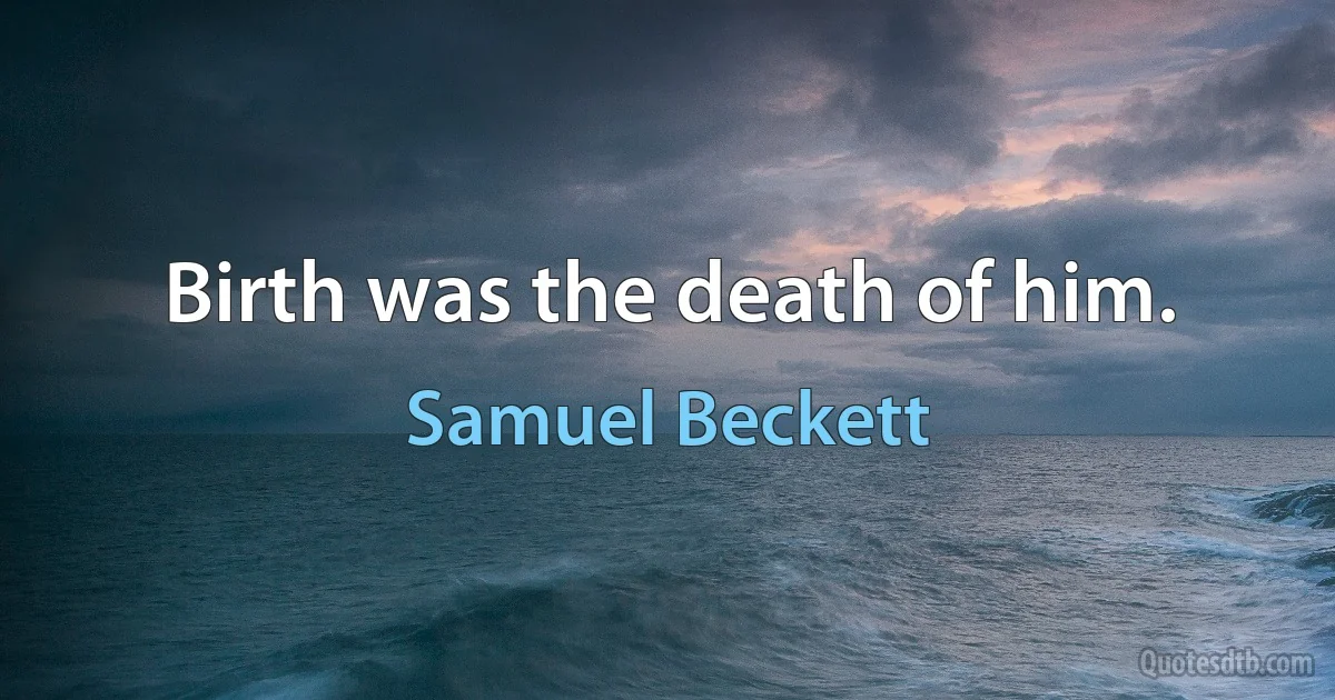 Birth was the death of him. (Samuel Beckett)