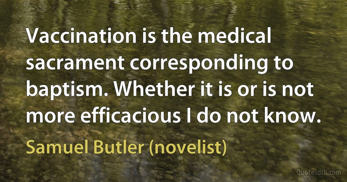 Vaccination is the medical sacrament corresponding to baptism. Whether it is or is not more efficacious I do not know. (Samuel Butler (novelist))