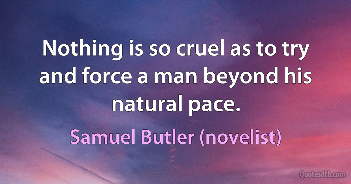 Nothing is so cruel as to try and force a man beyond his natural pace. (Samuel Butler (novelist))