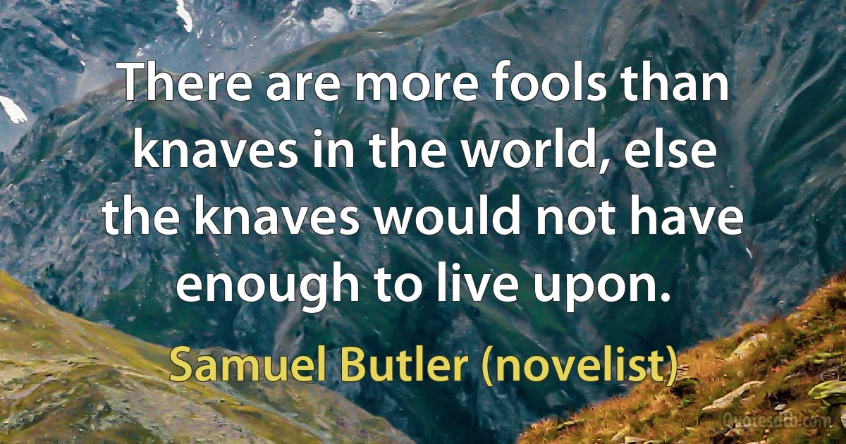 There are more fools than knaves in the world, else the knaves would not have enough to live upon. (Samuel Butler (novelist))