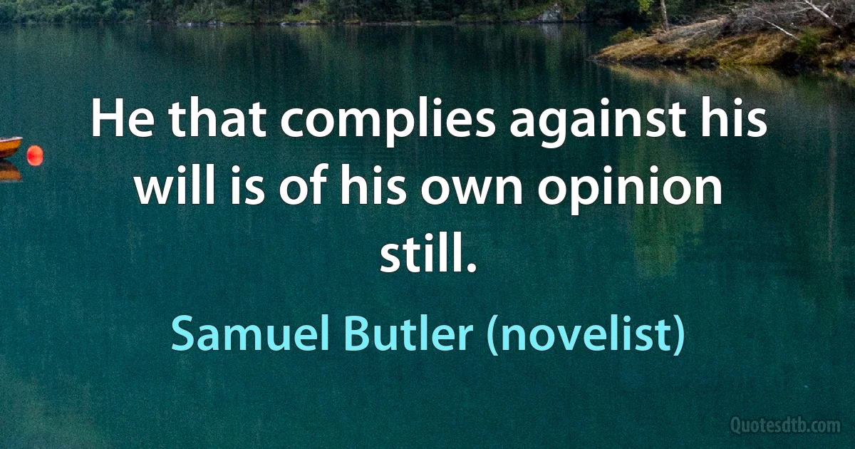 He that complies against his will is of his own opinion still. (Samuel Butler (novelist))