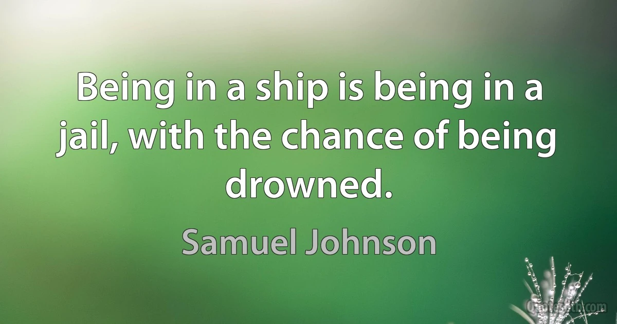 Being in a ship is being in a jail, with the chance of being drowned. (Samuel Johnson)