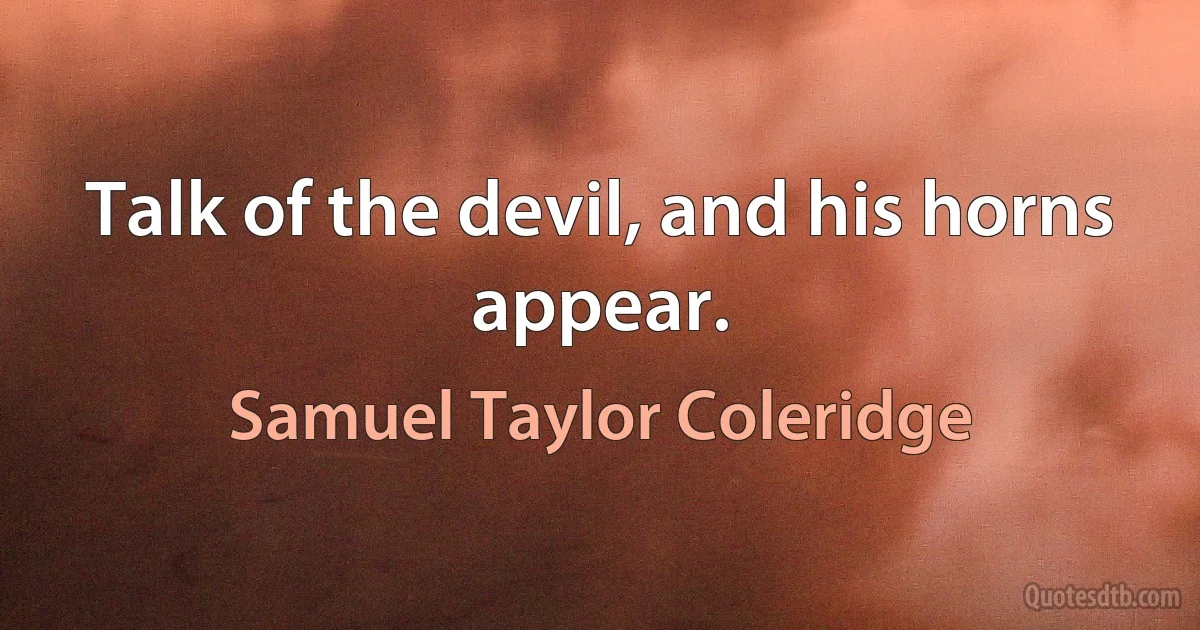 Talk of the devil, and his horns appear. (Samuel Taylor Coleridge)