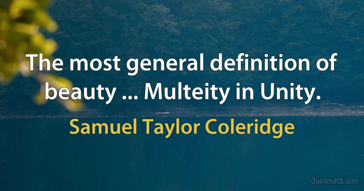 The most general definition of beauty ... Multeity in Unity. (Samuel Taylor Coleridge)