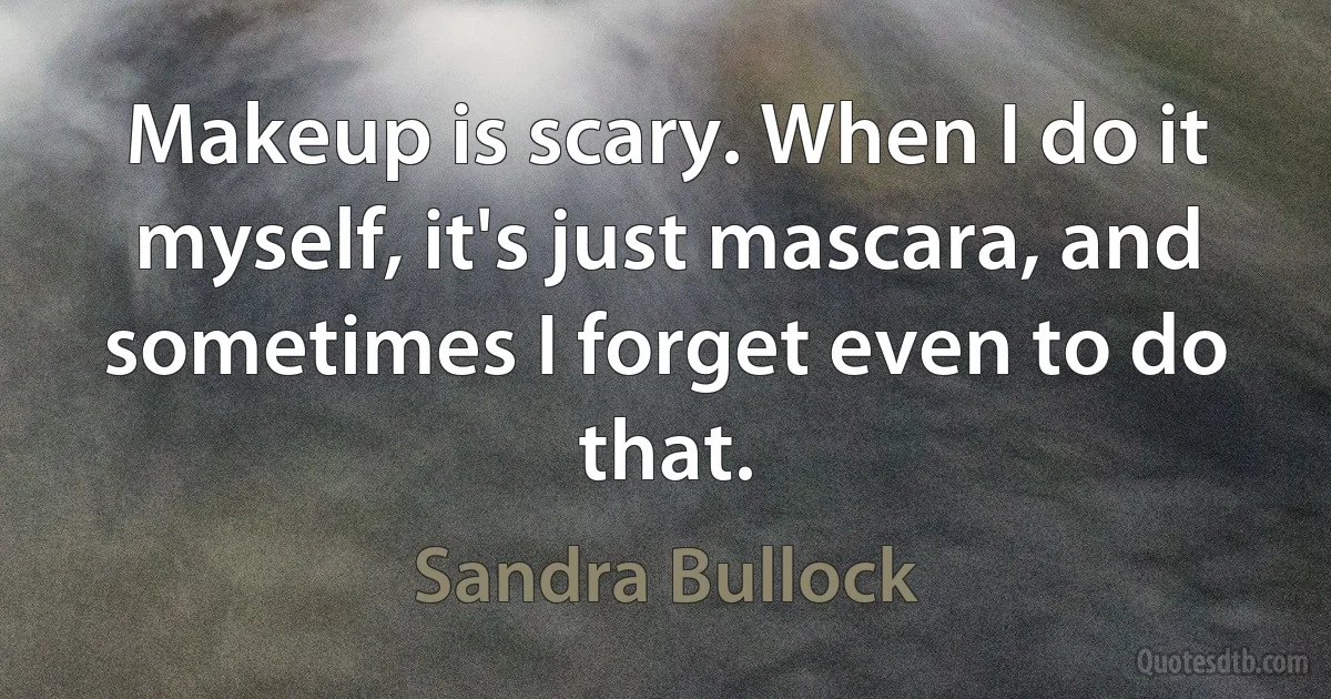 Makeup is scary. When I do it myself, it's just mascara, and sometimes I forget even to do that. (Sandra Bullock)