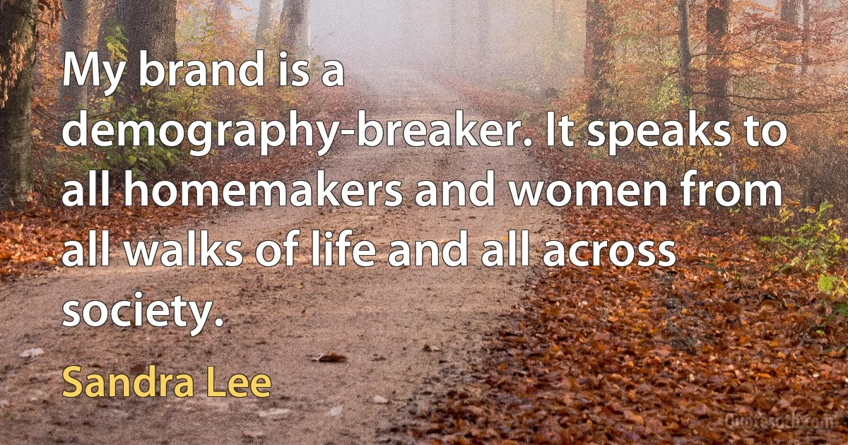 My brand is a demography-breaker. It speaks to all homemakers and women from all walks of life and all across society. (Sandra Lee)