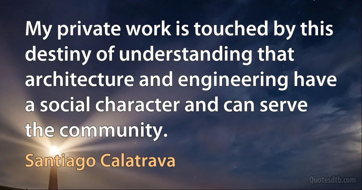 My private work is touched by this destiny of understanding that architecture and engineering have a social character and can serve the community. (Santiago Calatrava)