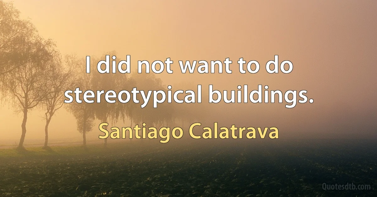 I did not want to do stereotypical buildings. (Santiago Calatrava)