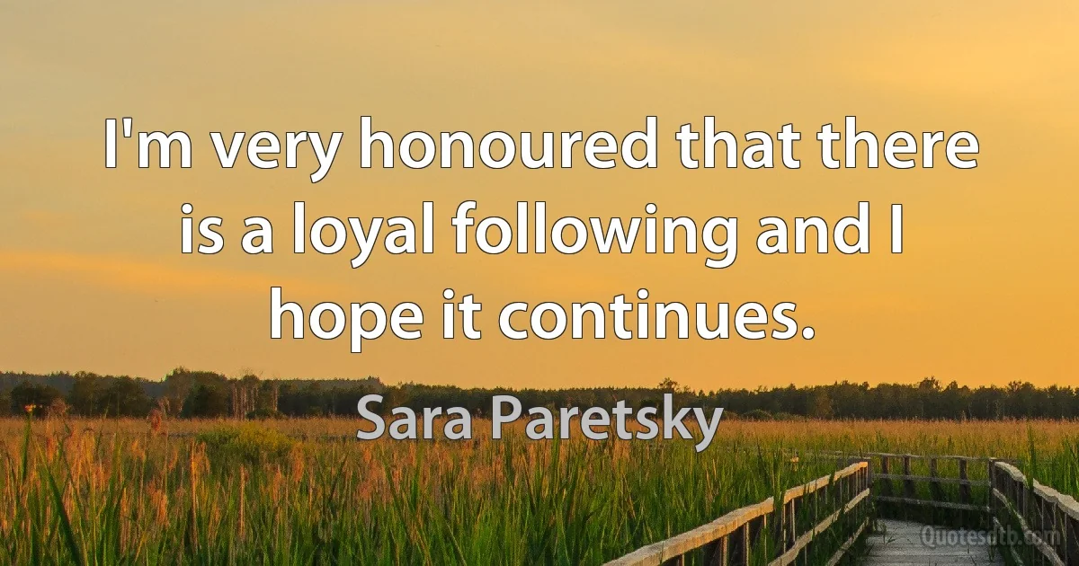 I'm very honoured that there is a loyal following and I hope it continues. (Sara Paretsky)