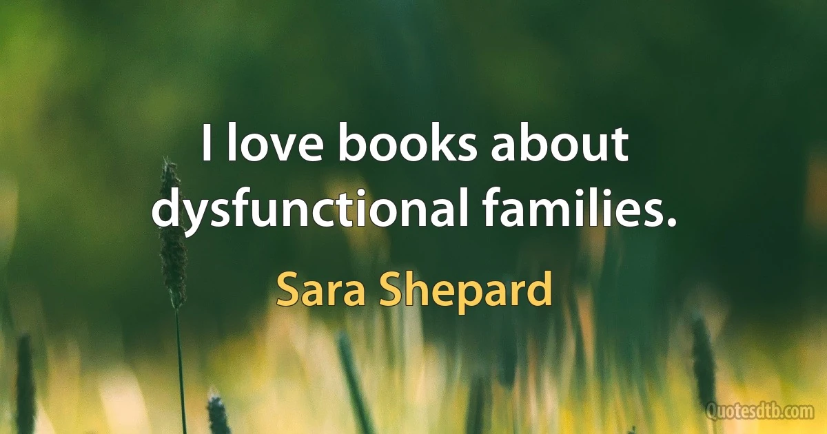 I love books about dysfunctional families. (Sara Shepard)