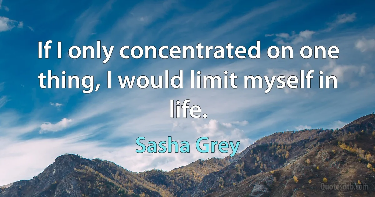 If I only concentrated on one thing, I would limit myself in life. (Sasha Grey)