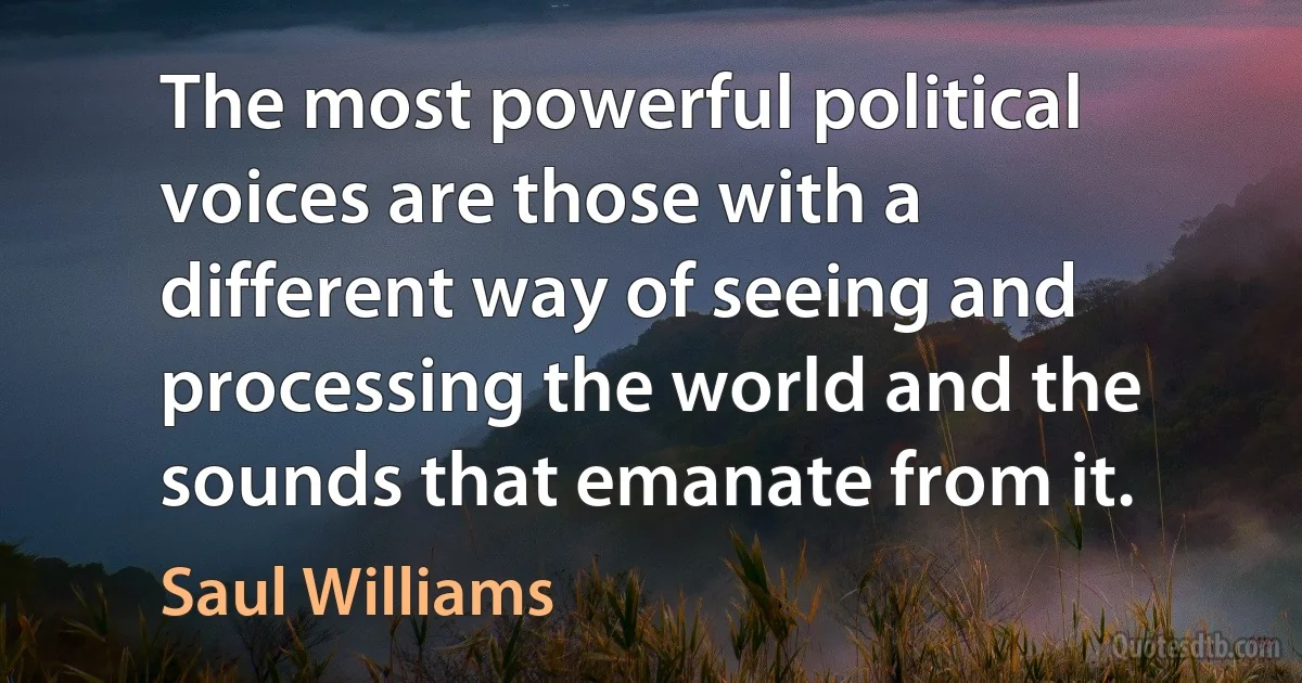 The most powerful political voices are those with a different way of seeing and processing the world and the sounds that emanate from it. (Saul Williams)