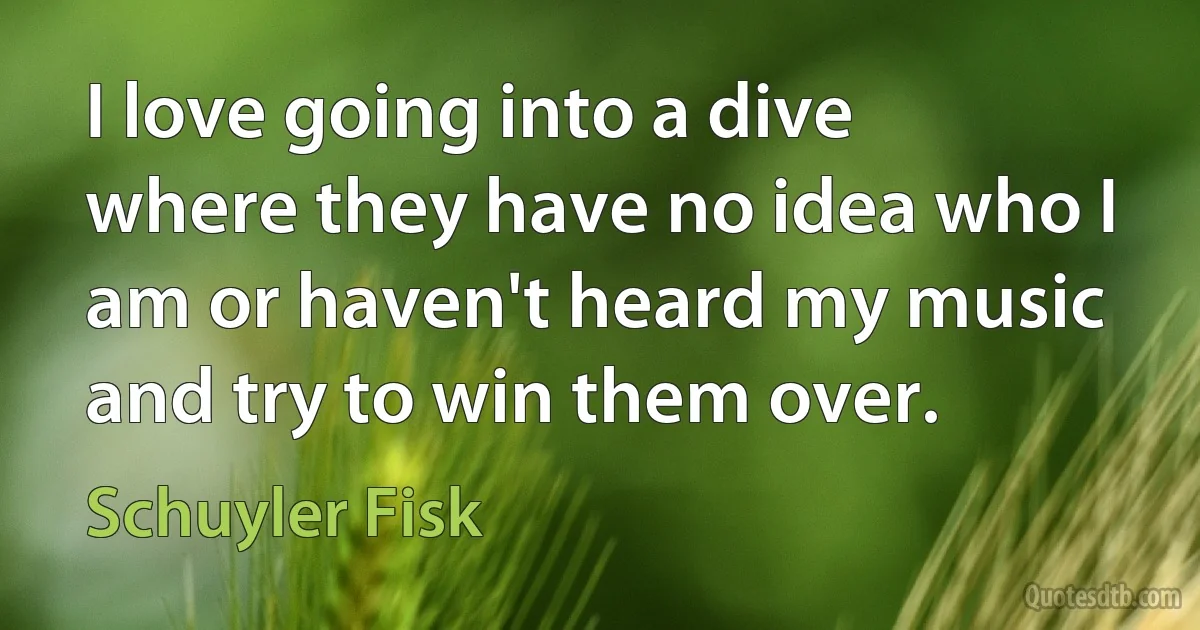 I love going into a dive where they have no idea who I am or haven't heard my music and try to win them over. (Schuyler Fisk)