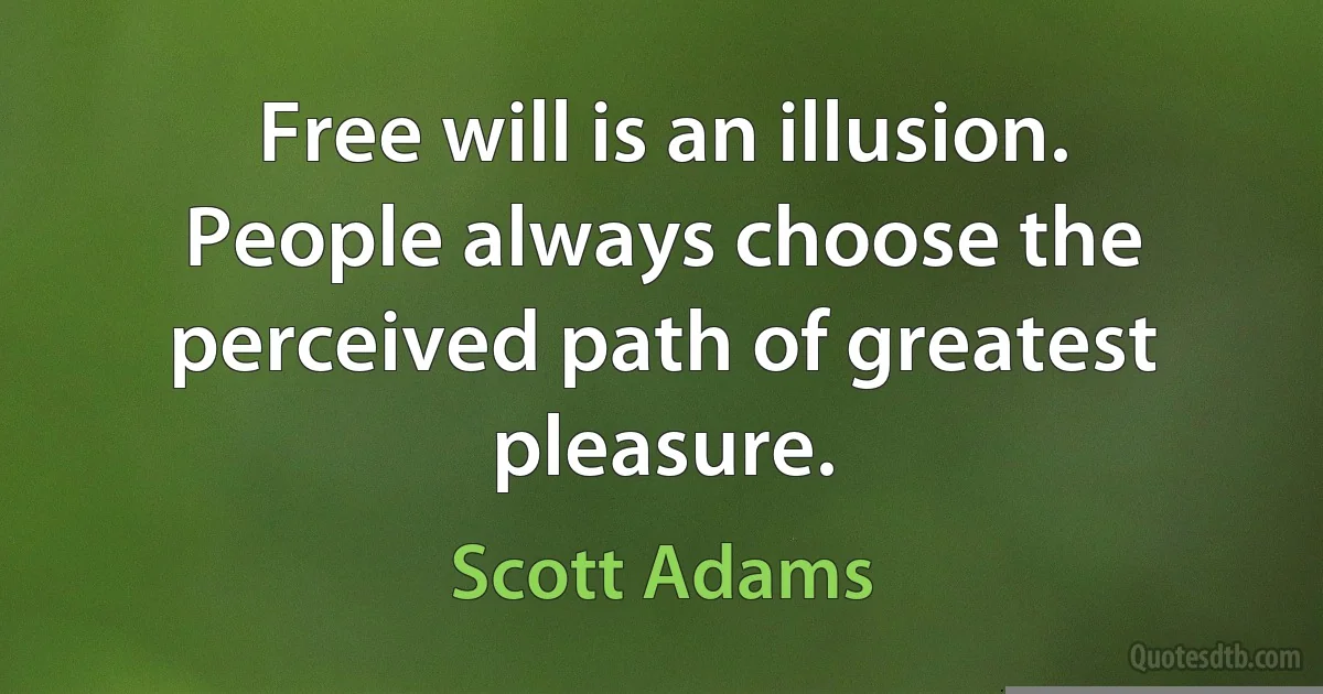 Free will is an illusion. People always choose the perceived path of greatest pleasure. (Scott Adams)