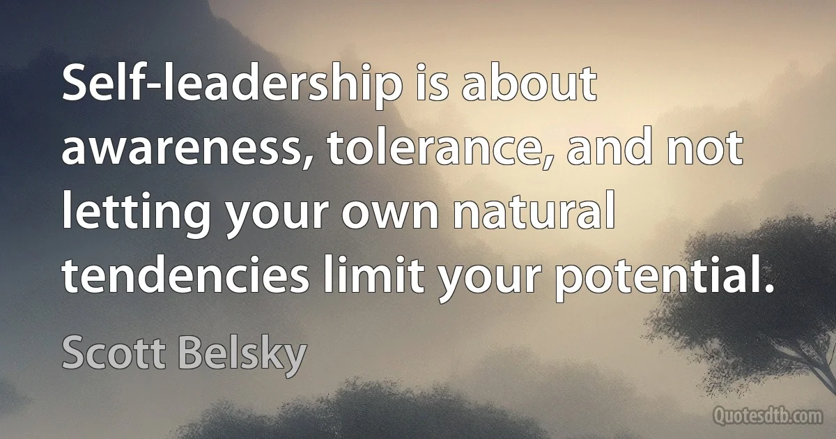 Self-leadership is about awareness, tolerance, and not letting your own natural tendencies limit your potential. (Scott Belsky)