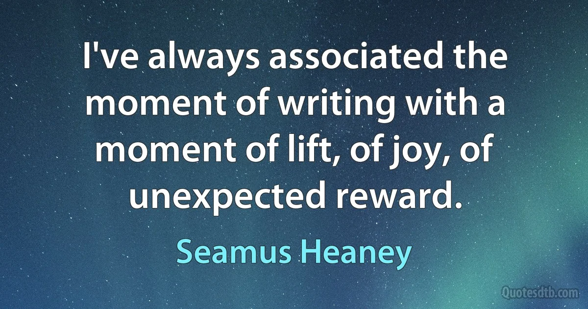 I've always associated the moment of writing with a moment of lift, of joy, of unexpected reward. (Seamus Heaney)