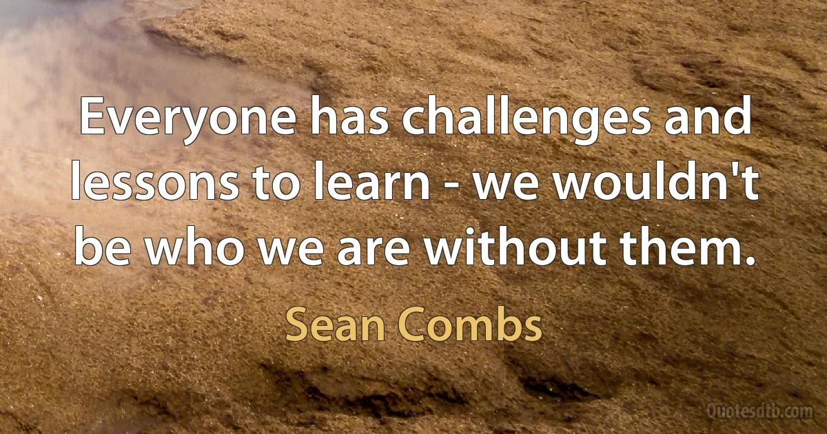 Everyone has challenges and lessons to learn - we wouldn't be who we are without them. (Sean Combs)