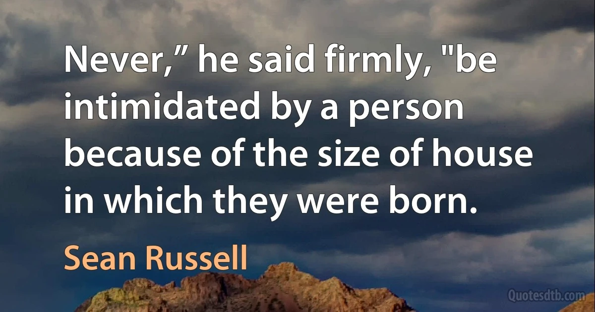 Never,” he said firmly, "be intimidated by a person because of the size of house in which they were born. (Sean Russell)