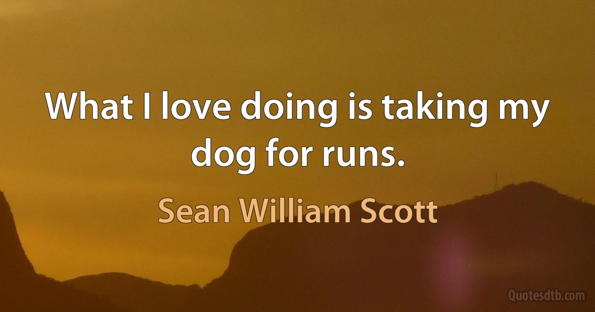 What I love doing is taking my dog for runs. (Sean William Scott)