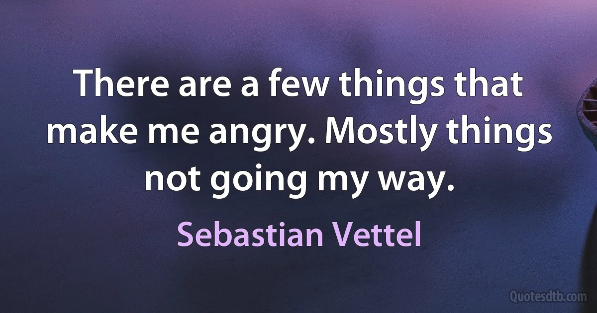 There are a few things that make me angry. Mostly things not going my way. (Sebastian Vettel)