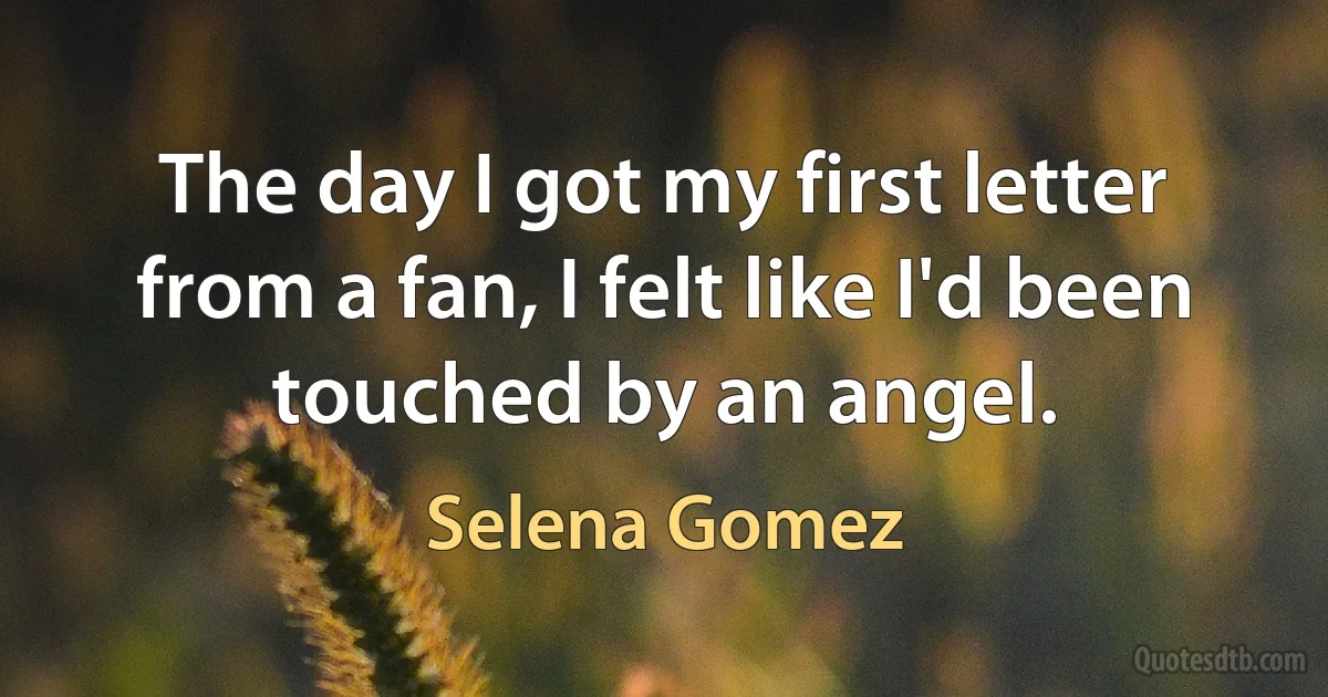 The day I got my first letter from a fan, I felt like I'd been touched by an angel. (Selena Gomez)