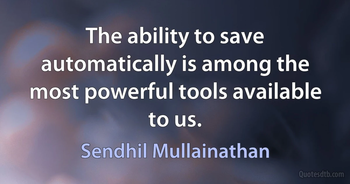 The ability to save automatically is among the most powerful tools available to us. (Sendhil Mullainathan)