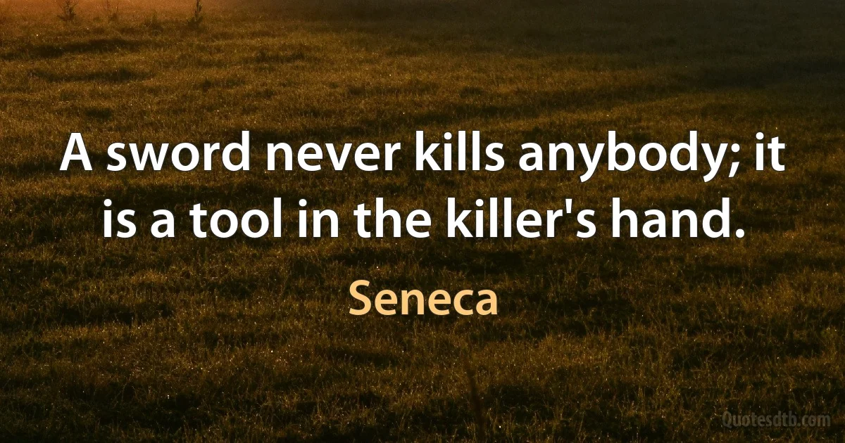 A sword never kills anybody; it is a tool in the killer's hand. (Seneca)