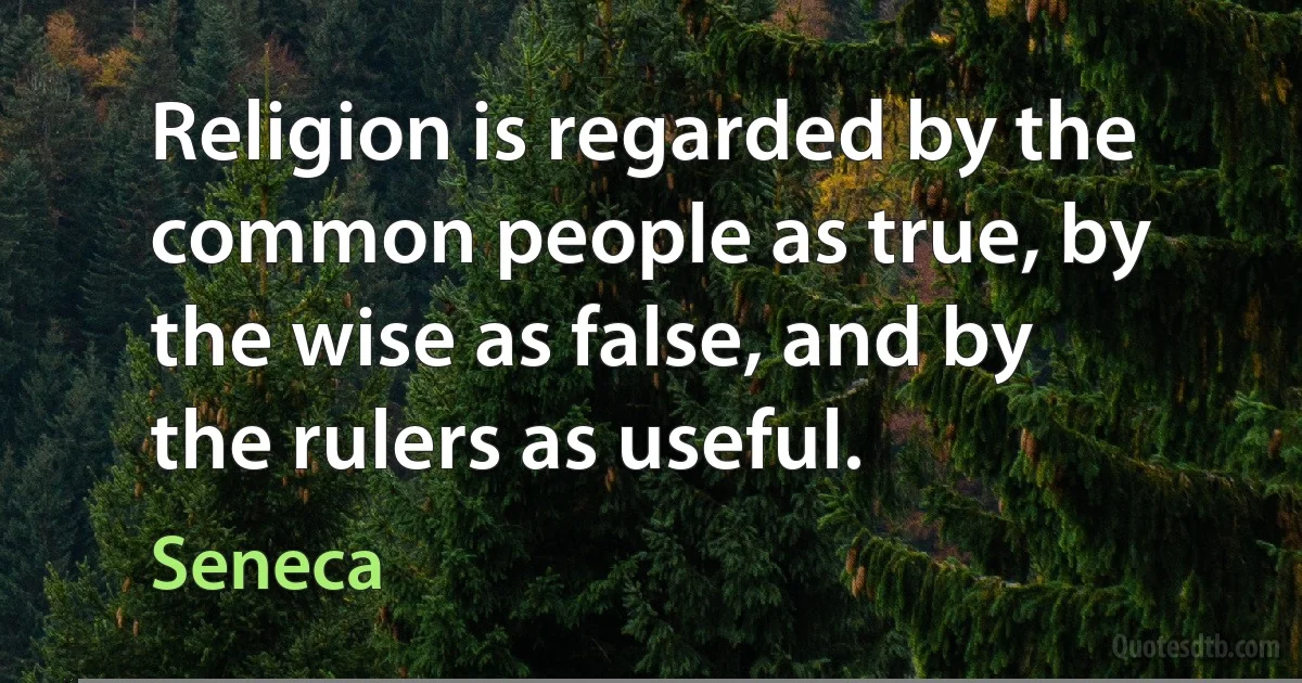 Religion is regarded by the common people as true, by the wise as false, and by the rulers as useful. (Seneca)