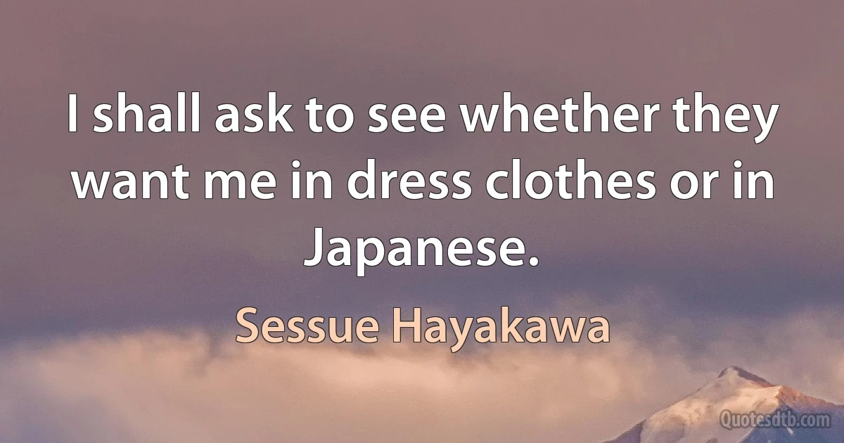 I shall ask to see whether they want me in dress clothes or in Japanese. (Sessue Hayakawa)