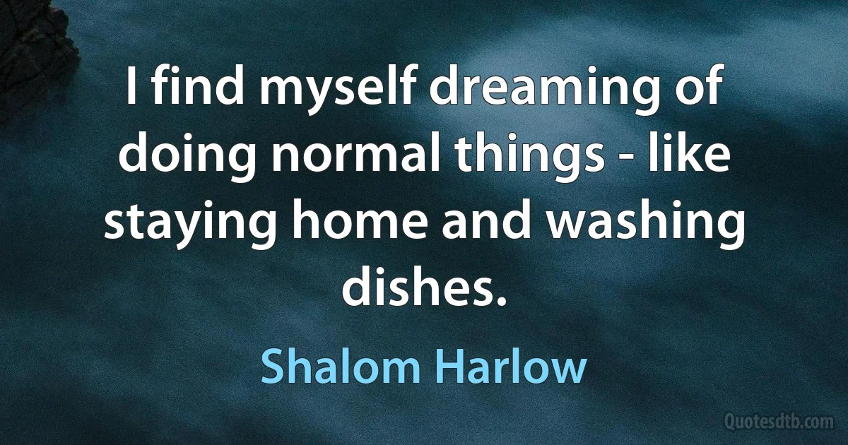 I find myself dreaming of doing normal things - like staying home and washing dishes. (Shalom Harlow)