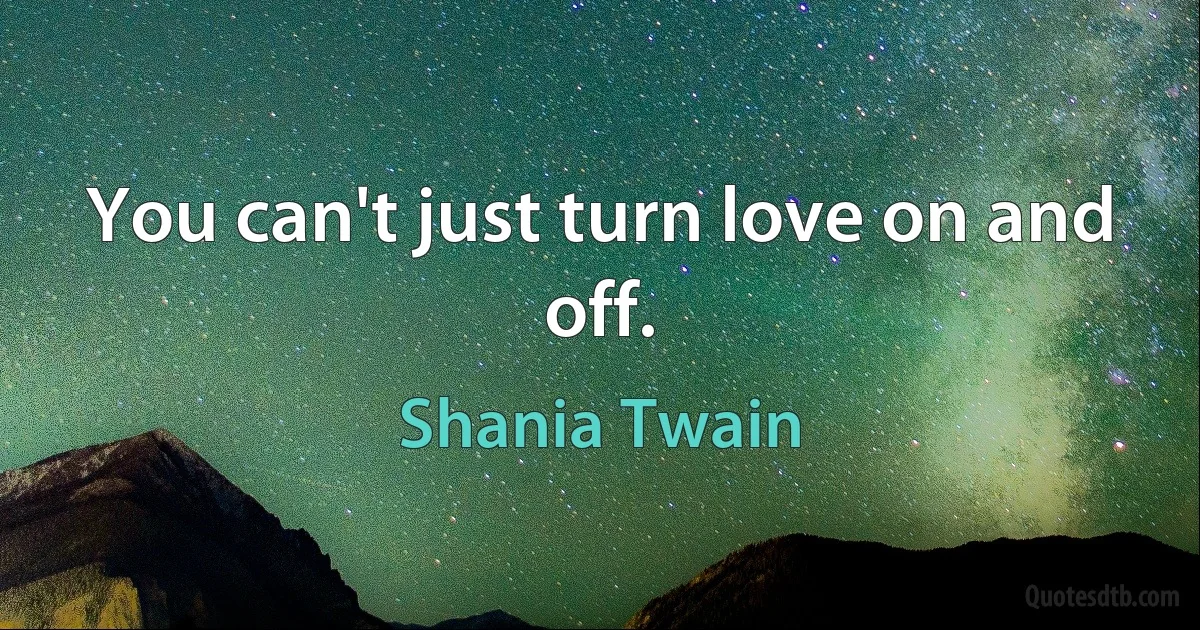 You can't just turn love on and off. (Shania Twain)