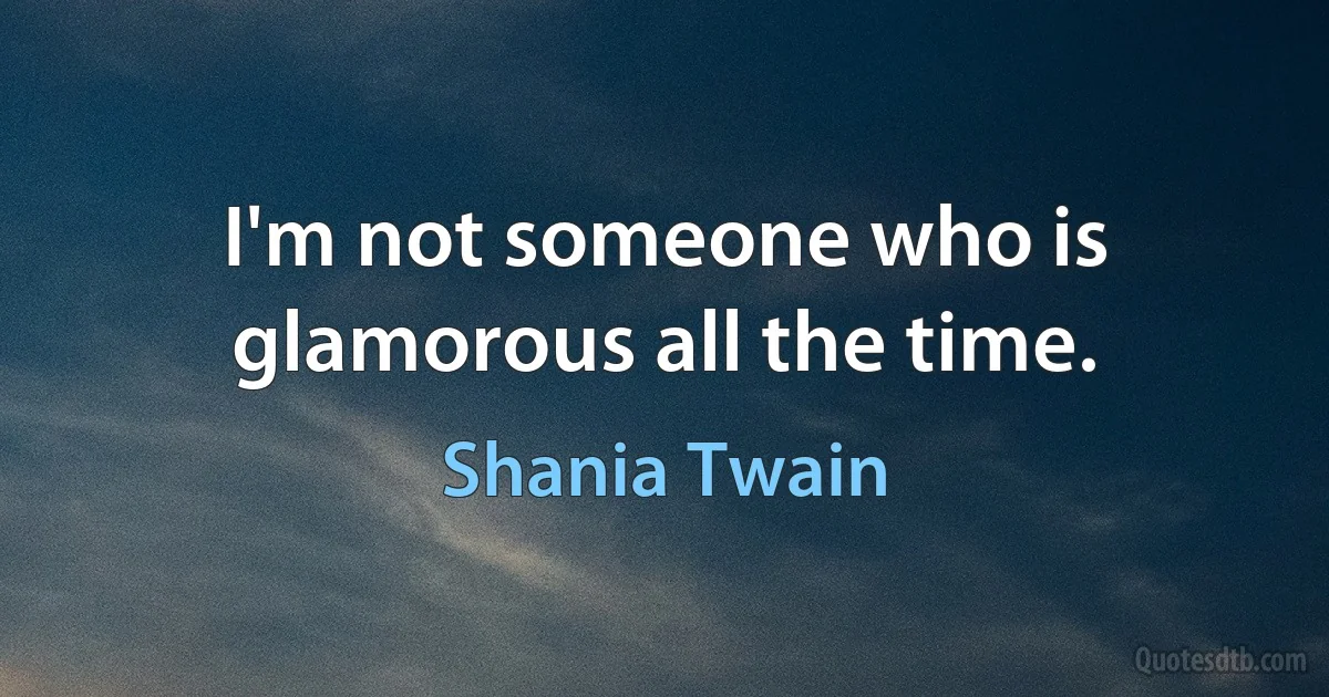 I'm not someone who is glamorous all the time. (Shania Twain)