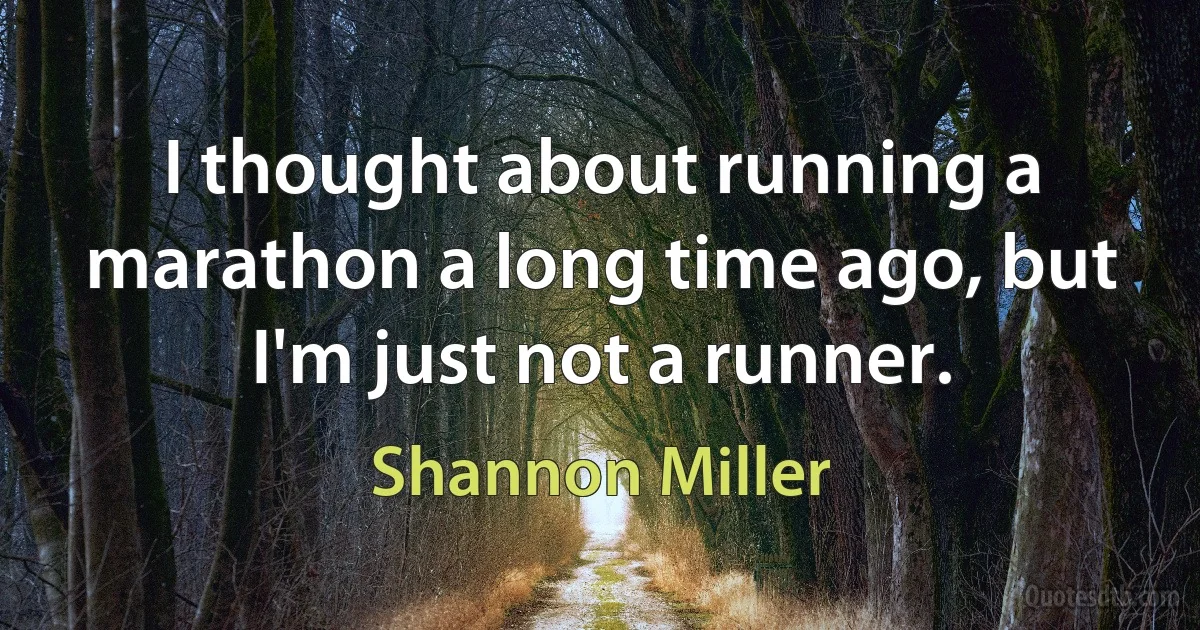 I thought about running a marathon a long time ago, but I'm just not a runner. (Shannon Miller)