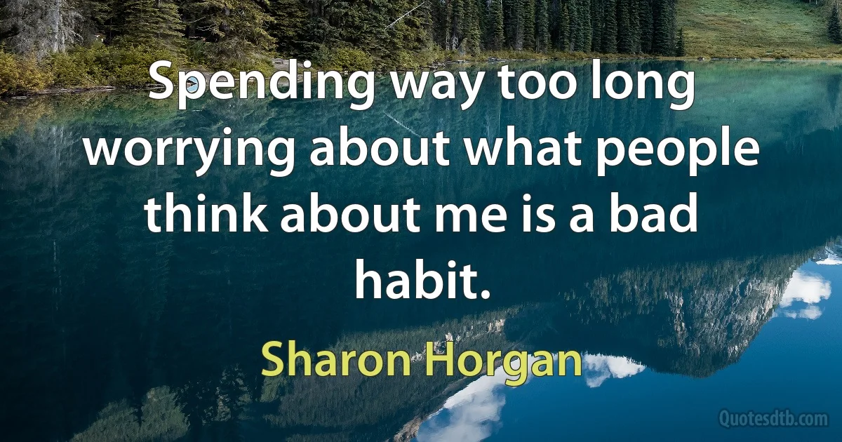 Spending way too long worrying about what people think about me is a bad habit. (Sharon Horgan)