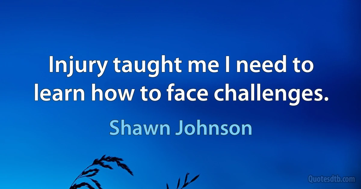 Injury taught me I need to learn how to face challenges. (Shawn Johnson)