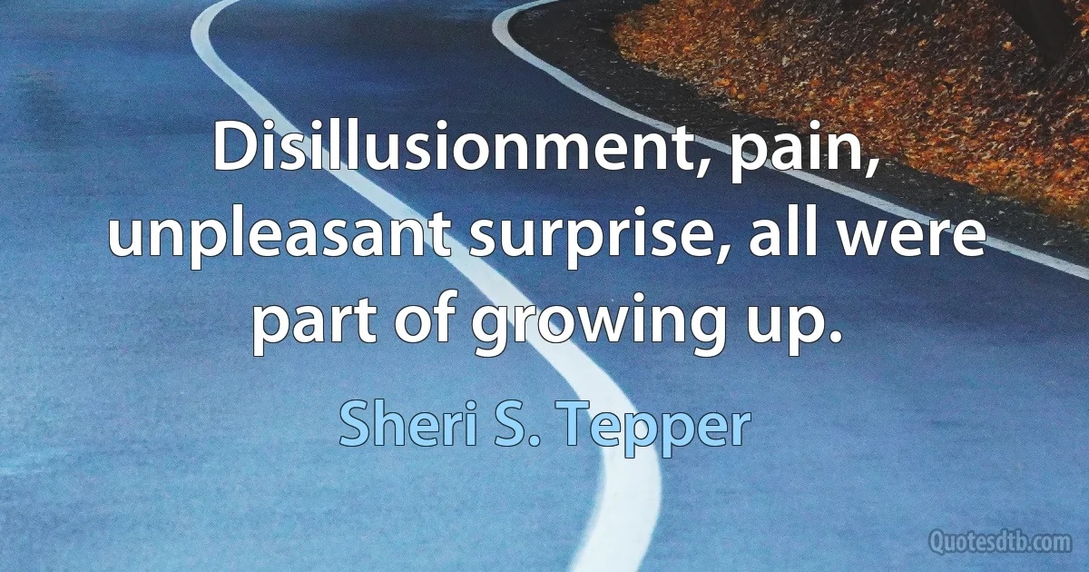 Disillusionment, pain, unpleasant surprise, all were part of growing up. (Sheri S. Tepper)