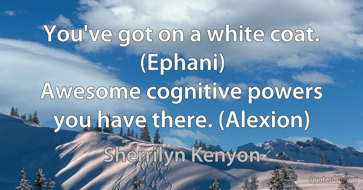 You've got on a white coat. (Ephani)
Awesome cognitive powers you have there. (Alexion) (Sherrilyn Kenyon)