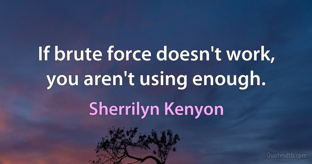 If brute force doesn't work, you aren't using enough. (Sherrilyn Kenyon)